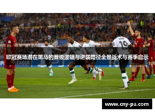 欧冠赛场潜在黑马的晋级逻辑与逆袭路径全景战术与赛季启示