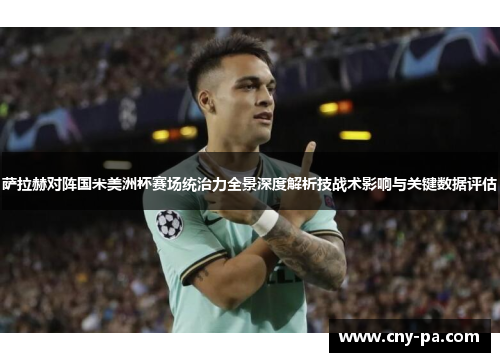 萨拉赫对阵国米美洲杯赛场统治力全景深度解析技战术影响与关键数据评估 萨拉赫对阵国米美洲杯赛场统治力全景深度解析技战术影响与关键数据评估