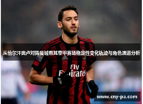从恰尔汗奥卢对阵曼城看其意甲赛场稳定性变化轨迹与角色演进分析