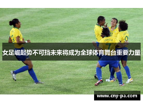 女足崛起势不可挡未来将成为全球体育舞台重要力量