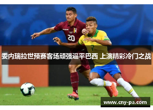 委内瑞拉世预赛客场顽强逼平巴西 上演精彩冷门之战