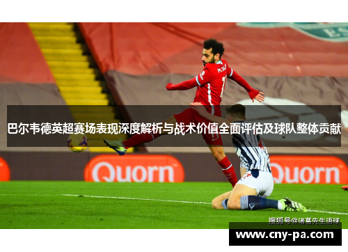巴尔韦德英超赛场表现深度解析与战术价值全面评估及球队整体贡献