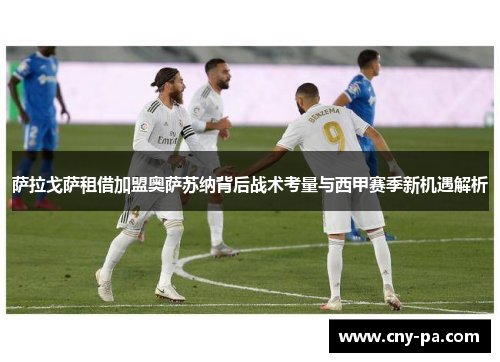 萨拉戈萨租借加盟奥萨苏纳背后战术考量与西甲赛季新机遇解析