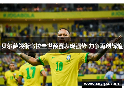 贝尔萨领衔乌拉圭世预赛表现强势 力争再创辉煌