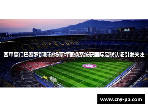 西甲豪门巴塞罗那新球场草坪更换系统获国际足联认证引发关注
