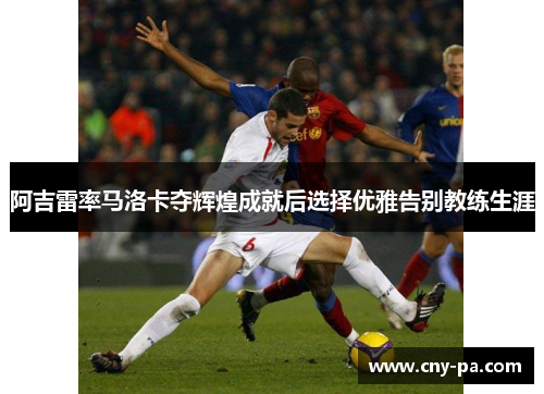 阿吉雷率马洛卡夺辉煌成就后选择优雅告别教练生涯