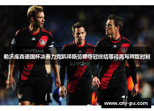 勒沃库森德国杯决赛力克凯泽斯劳滕夺冠终结等待再写辉煌时刻