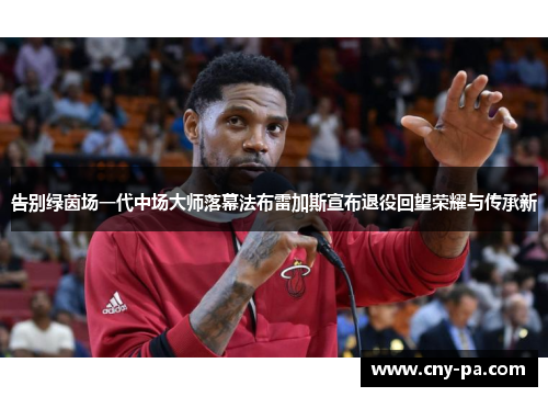 告别绿茵场一代中场大师落幕法布雷加斯宣布退役回望荣耀与传承新