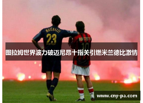 图拉姆世界波力破迈尼昂十指关引燃米兰德比激情