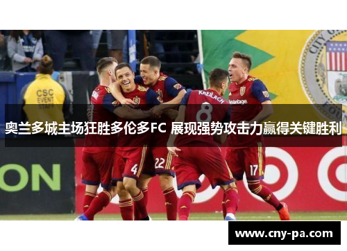 奥兰多城主场狂胜多伦多FC 展现强势攻击力赢得关键胜利