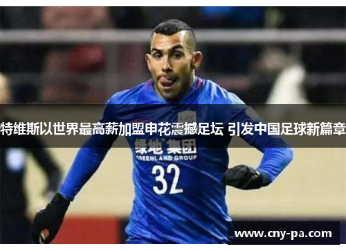 特维斯以世界最高薪加盟申花震撼足坛 引发中国足球新篇章