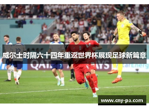 威尔士时隔六十四年重返世界杯展现足球新篇章