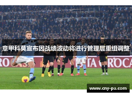 意甲科莫宣布因战绩波动将进行管理层重组调整