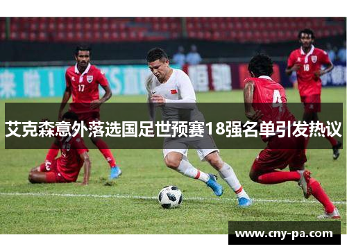 艾克森意外落选国足世预赛18强名单引发热议