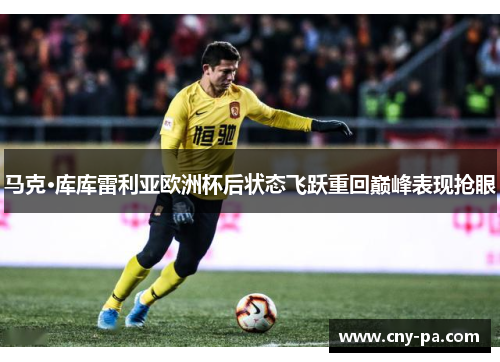 马克·库库雷利亚欧洲杯后状态飞跃重回巅峰表现抢眼