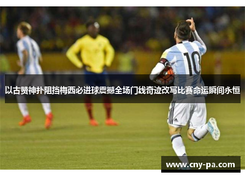 以古赞神扑阻挡梅西必进球震撼全场门线奇迹改写比赛命运瞬间永恒