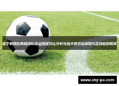 基于数据的英超球队压迫强度对比分析与战术启示延伸现代足球趋势解读