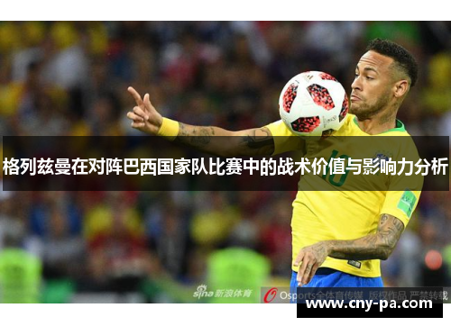 格列兹曼在对阵巴西国家队比赛中的战术价值与影响力分析