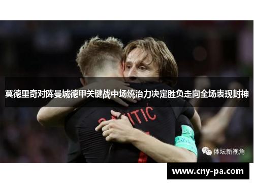 莫德里奇对阵曼城德甲关键战中场统治力决定胜负走向全场表现封神