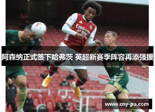 阿森纳正式签下哈弗茨 英超新赛季阵容再添强援